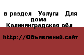  в раздел : Услуги » Для дома . Калининградская обл.